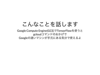 こんなことを話します
Google	Compute	Engine(GCE)でTensorFlowを使うと
gcloudコマンドのおかげで
Googleの速いマシンが⼿元にある気分で使えるよ
 