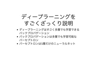 ディープラーニングを
すごくざっくり説明
ディープラーニングはすごく多層でも学習できる
バックプロパゲーション
バックプロパゲーションは多層でも学習可能な
パーセプトロン
パーセプトロンは1層だけのニューラルネット
 