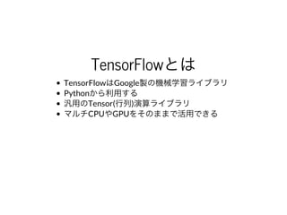 TensorFlowとは
TensorFlowはGoogle製の機械学習ライブラリ
Pythonから利⽤する
汎⽤のTensor(⾏列)演算ライブラリ
マルチCPUやGPUをそのままで活⽤できる
 