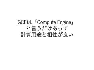 GCEは「Compute	Engine」
と⾔うだけあって
計算⽤途と相性が良い
 