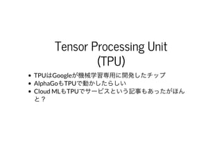 Tensor	Processing	Unit
(TPU)
TPUはGoogleが機械学習専⽤に開発したチップ
AlphaGoもTPUで動かしたらしい
Cloud	MLもTPUでサービスという記事もあったがほん
と？
 