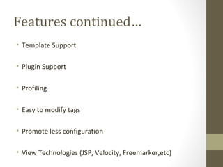 Features continued…
• Template Support
• Plugin Support
• Profiling
• Easy to modify tags
• Promote less configuration
• View Technologies (JSP, Velocity, Freemarker,etc)
 