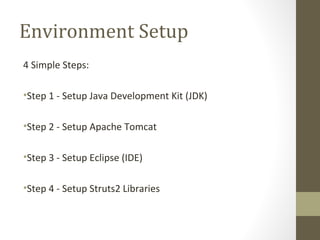 Environment Setup
4 Simple Steps:
•Step 1 - Setup Java Development Kit (JDK)
•Step 2 - Setup Apache Tomcat
•Step 3 - Setup Eclipse (IDE)
•Step 4 - Setup Struts2 Libraries
 