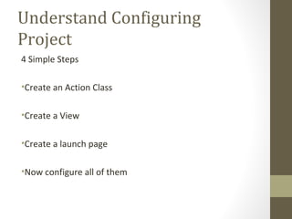 Understand Configuring
Project
4 Simple Steps
•Create an Action Class
•Create a View
•Create a launch page
•Now configure all of them
 