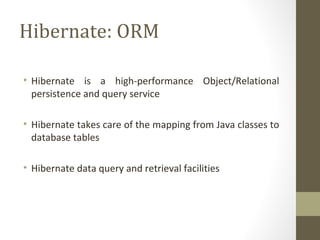 Hibernate: ORM
• Hibernate is a high-performance Object/Relational
persistence and query service
• Hibernate takes care of the mapping from Java classes to
database tables
• Hibernate data query and retrieval facilities
 