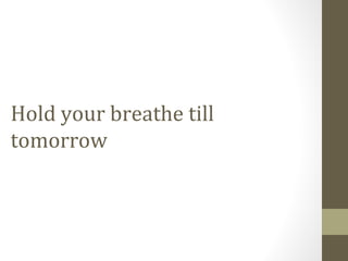 Hold your breathe till
tomorrow
 