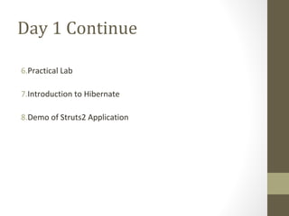 Day 1 Continue
6.Practical Lab
7.Introduction to Hibernate
8.Demo of Struts2 Application
 