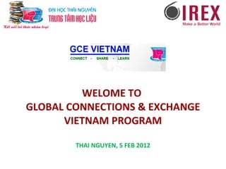 WELOME TO  GLOBAL CONNECTIONS & EXCHANGE VIETNAM PROGRAM THAI NGUYEN, 5 FEB 2012 
