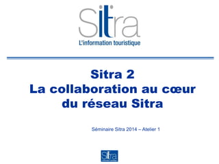 Sitra 2
La collaboration au cœur
du réseau Sitra
Séminaire Sitra 2014 – Atelier 1
 