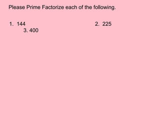 Please Prime Factorize each of the following. 1.  144					2.  225			3. 400 