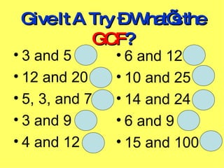 Give It A Try – What’s the GCF ? 3 and 5 12 and 20 5, 3, and 7 3 and 9 4 and 12 6 and 12 10 and 25 14 and 24 6 and 9 15 and 100 1 4 1 3 4 6 5 2 3 5