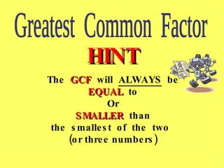 Greatest Common Factor HINT The GCF will ALWAYS be EQUAL to Or SMALLER than the smallest of the two (or three numbers)