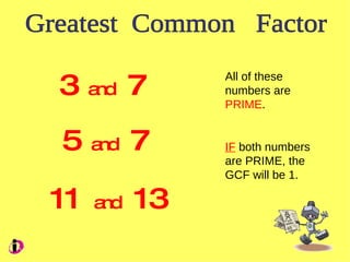 Greatest Common Factor 3 and 7 5 and 7 11 and 13 All of these numbers are PRIME . IF both numbers are PRIME, the GCF will be 1.