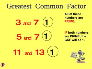 Greatest Common Factor 3 and 7 5 and 7 11 and 13 All of these numbers are PRIME . IF both numbers are PRIME, the GCF will be 1. 1 1 1
