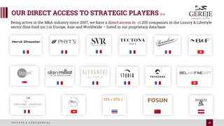 26
P R I V A T E & C O N F I D E N T I A L
Being active in the M&A industry since 2007, we have a direct access to >1 200 companies in the Luxury & Lifestyle
sector (fine food inc.) in Europe, Asie and Worldwide – listed in our proprietary data base
OUR DIRECT ACCESS TO STRATEGIC PLAYERS [2/2]
 