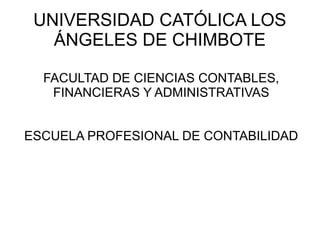UNIVERSIDAD CATÓLICA LOS
ÁNGELES DE CHIMBOTE
FACULTAD DE CIENCIAS CONTABLES,
FINANCIERAS Y ADMINISTRATIVAS
ESCUELA PROFESIONAL DE CONTABILIDAD
 