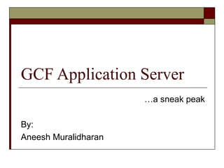 GCF Application Server
…a sneak peak
By:
Aneesh Muralidharan
 