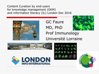 Content Curation by end-users
for knowledge management (OKM)
and information literacy (IL) London Dec 2016
GC Faure
MD, PhD
Prof Immunology
Université Lorraine
 