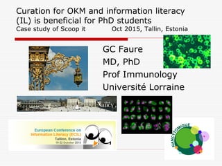 Curation for OKM and information literacy
(IL) is beneficial for PhD students
Case study of Scoop it Oct 2015, Tallin, Estonia
GC Faure
MD, PhD
Prof Immunology
Université Lorraine
 