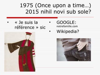 1975 (Once upon a time…)
2015 nihil novi sub sole?
• « Je suis la
référence » sic
• GOOGLE:
notrefamille.com
• Wikipedia?
 