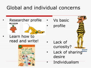 Global and individual concerns
• Researcher profile
• Learn how to
read and write!
• Vs basic
• profile
• Lack of
curiosity?
• Lack of sharing
desire
• Individualism
 