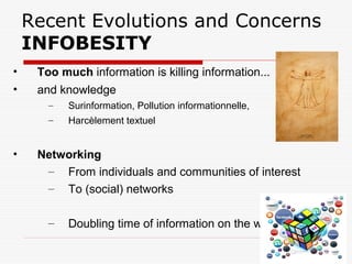 Recent Evolutions and Concerns
INFOBESITY
• Too much information is killing information...
• and knowledge
– Surinformation, Pollution informationnelle,
– Harcèlement textuel
• Networking
– From individuals and communities of interest
– To (social) networks
– Doubling time of information on the web?
 