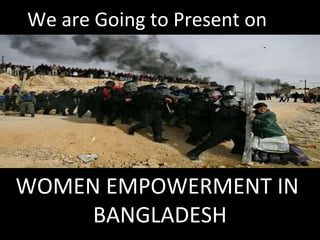 WOMEN EMPOWERMENT IN
BANGLADESH
We are Going to Present on