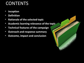 CONTENTS
• Inception
• Definition
• Rationale of the selected topic
• Academic learning relevance of the topic
• Technical features of the campaign
• Outreach and response summary
• Outcome, impact and conclusion