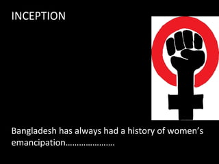 INCEPTION
Bangladesh has always had a history of women’s
emancipation………………….