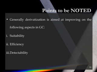 Points to be NOTED
• Generally derivatization is aimed at improving on the
following aspects in GC:
i. Suitability
ii. Efficiency
iii.Detectability
13
 