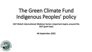 The Green Climate Fund
Indigenous Peoples’ policy
GCF Watch International Webinar Series: Important topics around the
GCF (part two)
06 September 2022
 