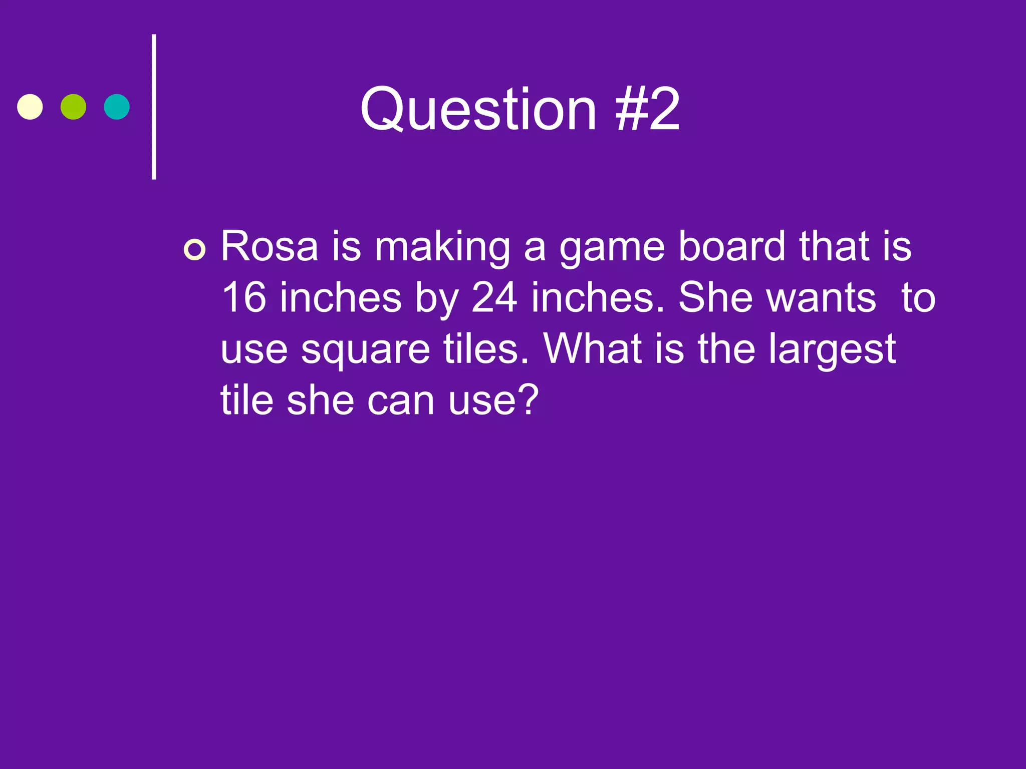 Question #2
 Rosa is making a game board that is
16 inches by 24 inches. She wants to
use square tiles. What is the largest
tile she can use?
 