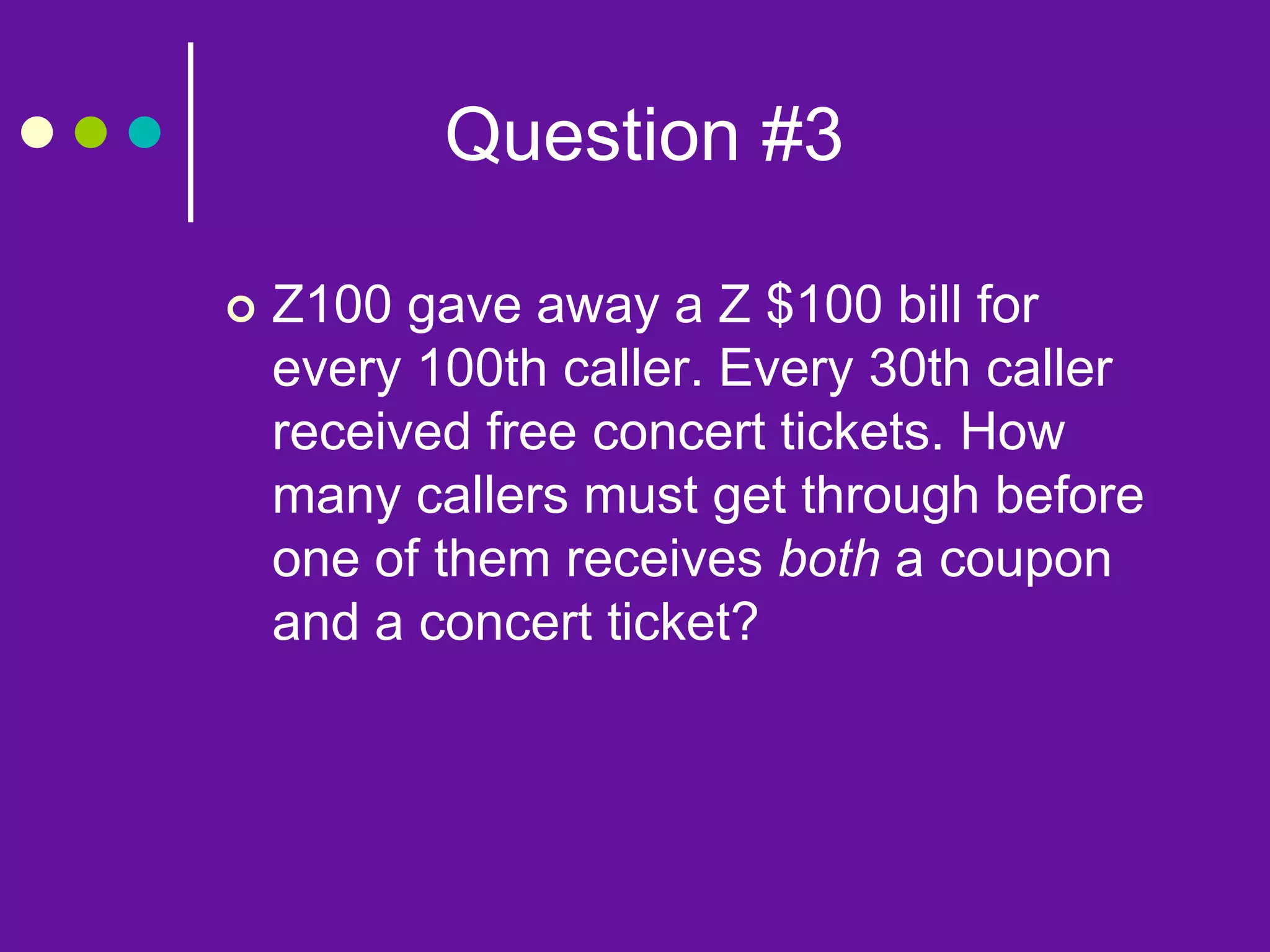 Question #3
 Z100 gave away a Z $100 bill for
every 100th caller. Every 30th caller
received free concert tickets. How
many callers must get through before
one of them receives both a coupon
and a concert ticket?
 