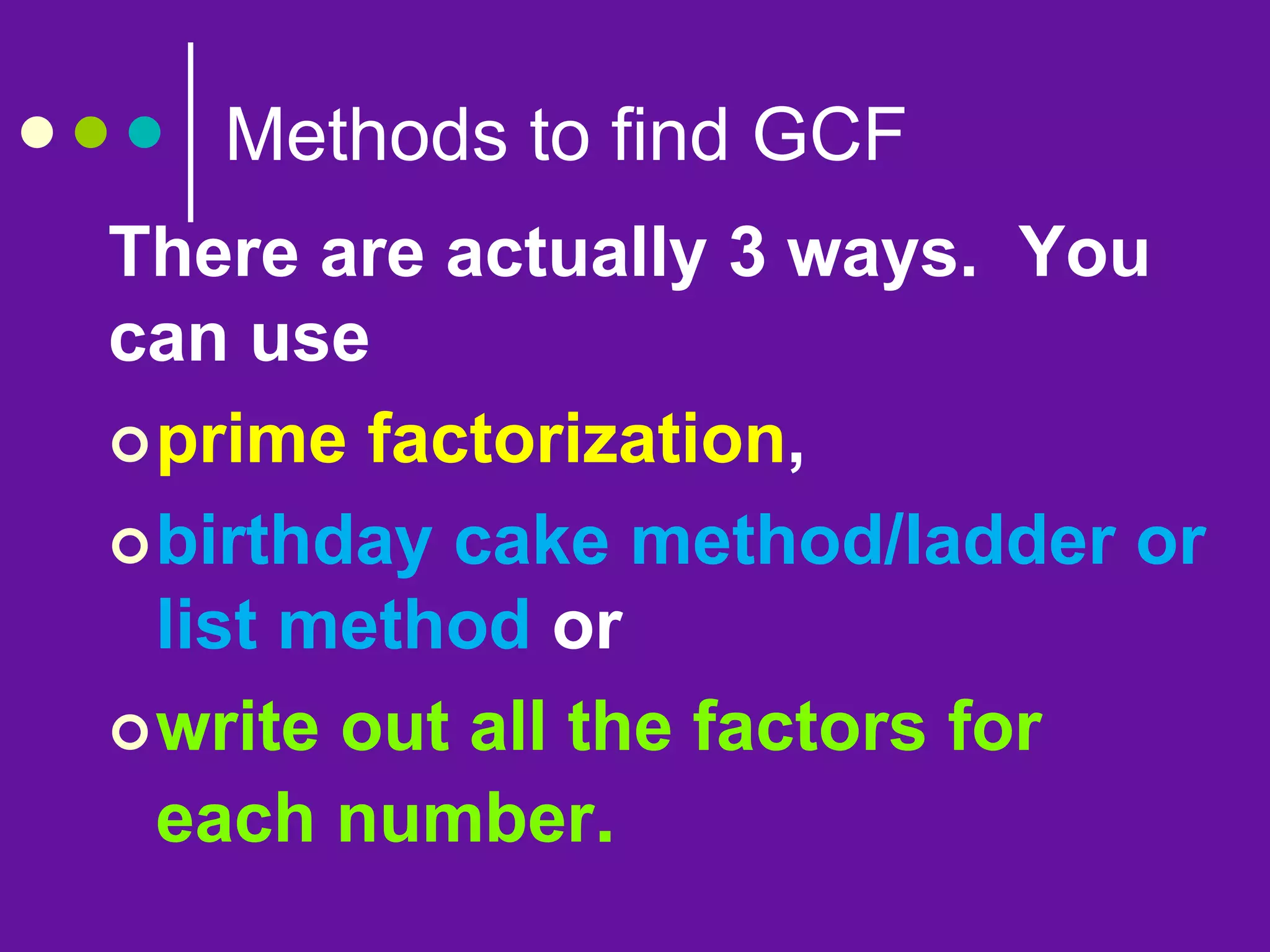 Methods to find GCF
There are actually 3 ways. You
can use
prime factorization,
birthday cake method/ladder or
list method or
write out all the factors for
each number.
 