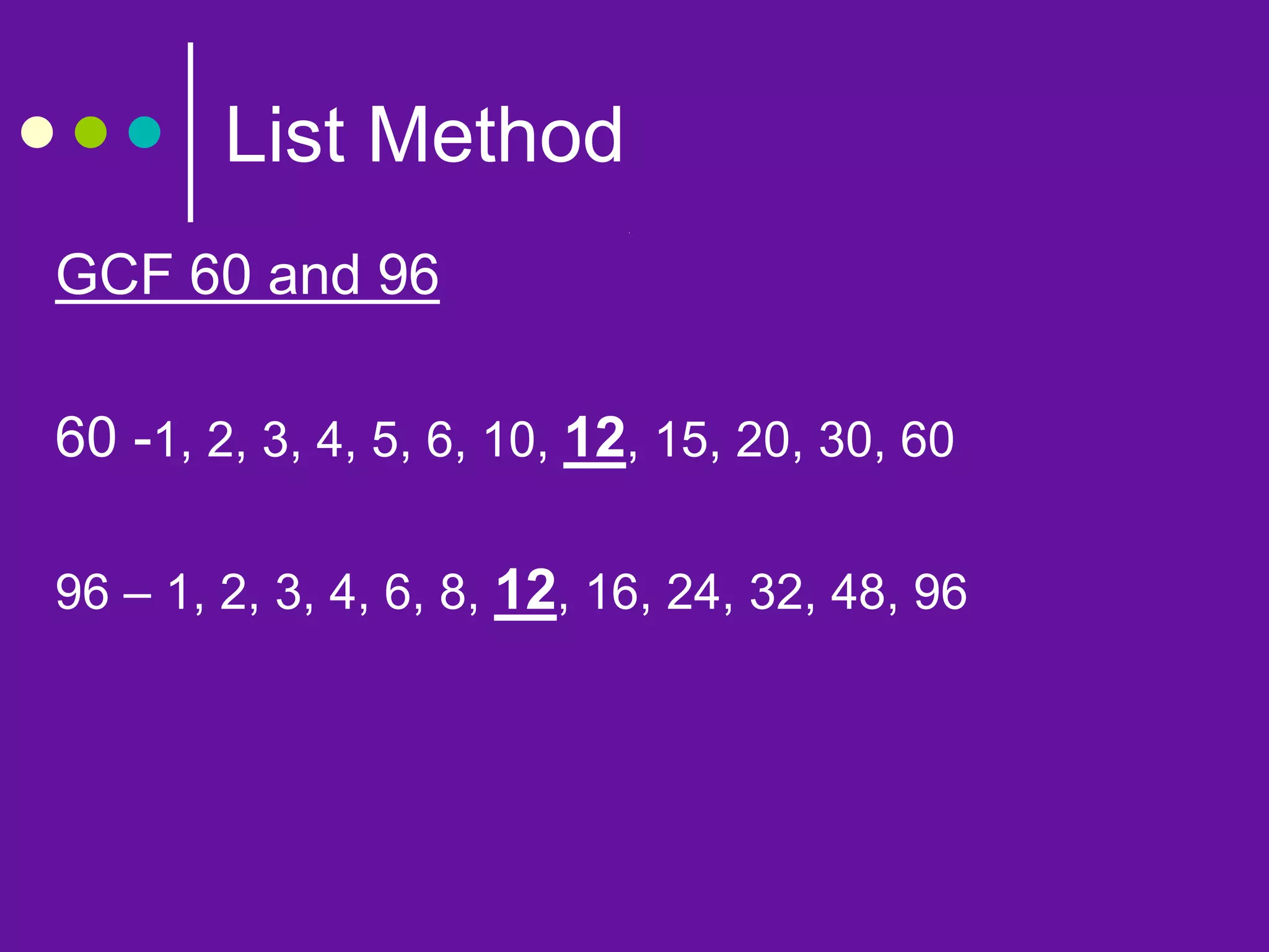List Method
GCF 60 and 96
60 -1, 2, 3, 4, 5, 6, 10, 12, 15, 20, 30, 60
96 – 1, 2, 3, 4, 6, 8, 12, 16, 24, 32, 48, 96
 