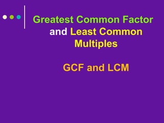 Greatest Common Factor
and Least Common
Multiples
GCF and LCM
 