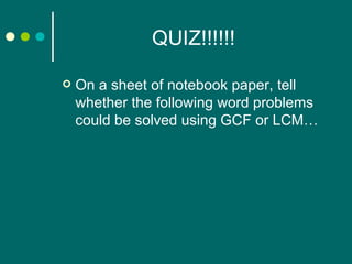 QUIZ!!!!!! On a sheet of notebook paper, tell whether the following word problems could be solved using GCF or LCM… 