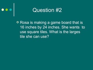 Question #2 Rosa is making a game board that is 16 inches by 24 inches. She wants  to use square tiles. What is the larges tile she can use? 