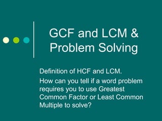 GCF and LCM & Problem Solving Definition of HCF and LCM. How can you tell if a word problem requires you to use Greatest Common Factor or Least Common Multiple to solve? 