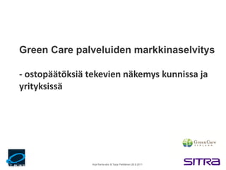Green Care palveluiden markkinaselvitys

- ostopäätöksiä tekevien näkemys kunnissa ja
yrityksissä




                 Arja Ranta-aho & Tarja Pietiläinen 26.9.2011
 