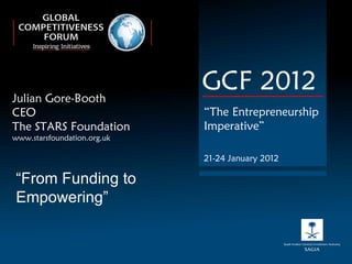 Julian Gore-Booth CEO The STARS Foundation www.starsfoundation.org.uk GCF 2012 “ The Entrepreneurship Imperative” 21-24 January 2012 “ From Funding to Empowering” 