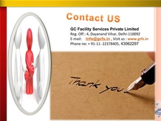 GC Facility Services Private Limited
Reg. Off.: 4, Dayanand Vihar, Delhi-110092
E-mail: info@gcfs.in , Visit us : www.gcfs.in
Phone no: + 91-11- 22378405, 43062297
 