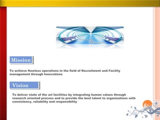 Mission
Mission
To achieve flawless operations in the field of Recruitment and Facility
management through Innovations



 Vision
 Vision
 To deliver state of the art facilities by integrating human values through
 research oriented process and to provide the best talent to organizations with
 consistency, reliability and responsibility
 