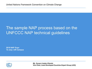 Ms. Sonam Lhaden Khandu
Vice Chair, Least Developed Countries Expert Group (LEG)
2016 NAP Expo
12 July | UN Campus
The sample NAP process based on the
UNFCCC NAP technical guidelines
 