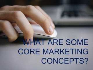 WHAT ARE SOME
CORE MARKETING
CONCEPTS?
 