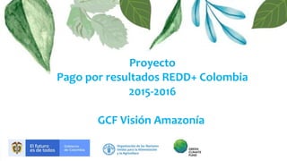 ¿Quiénes somos?
PROYECTO: Pago por resultados REDD+
Colombia 2015-2016
Fondo Verde del Clima (FVC)
Mujeres
Comunidad
Husi
Monilla
Amena
@Flickr
MinAmbiente
Proyecto
Pago por resultados REDD+ Colombia
2015-2016
GCF Visión Amazonía
 