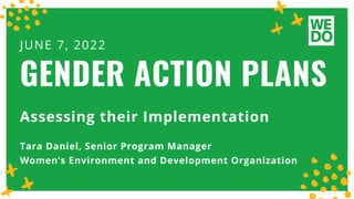 Assessing their Implementation
Tara Daniel, Senior Program Manager
Women’s Environment and Development Organization
JUNE 7, 2022
GENDER ACTION PLANS
 