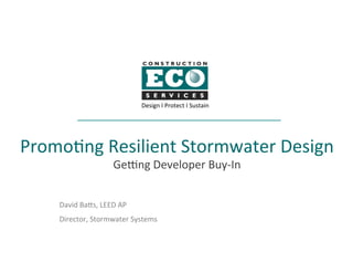 Promo%ng	Resilient	Stormwater	Design	
Ge4ng	Developer	Buy-In		
David	Ba=s,	LEED	AP	
Director,	Stormwater	Systems	
Design	I	Protect	I	Sustain	
 
