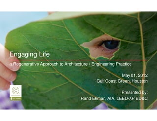 Engaging Life
a Regenerative Approach to Architecture / Engineering Practice

                                                         May 01, 2012
                                            Gulf Coast Green, Houston

                                                       Presented by:
                                    Rand Ekman, AIA, LEED-AP BD&C
 