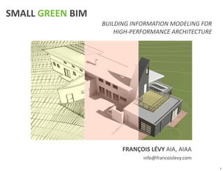 SMALL	
  GREEN	
  BIM
                        BUILDING	
  INFORMATION	
  MODELING	
  FOR
                            HIGH-­‐PERFORMANCE	
  ARCHITECTURE




                               FRANÇOIS	
  LÉVY	
  AIA,	
  AIAA
                                        info@francoislevy.com
                                                                     1
 